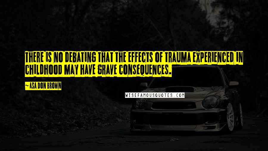 Asa Don Brown Quotes: There is no debating that the effects of trauma experienced in childhood may have grave consequences.