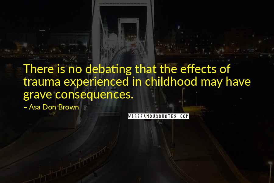 Asa Don Brown Quotes: There is no debating that the effects of trauma experienced in childhood may have grave consequences.