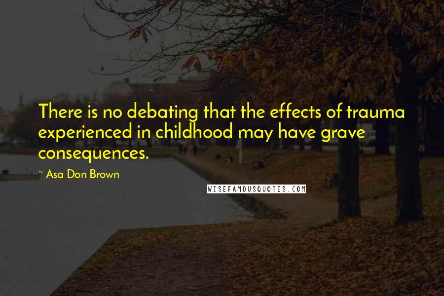 Asa Don Brown Quotes: There is no debating that the effects of trauma experienced in childhood may have grave consequences.