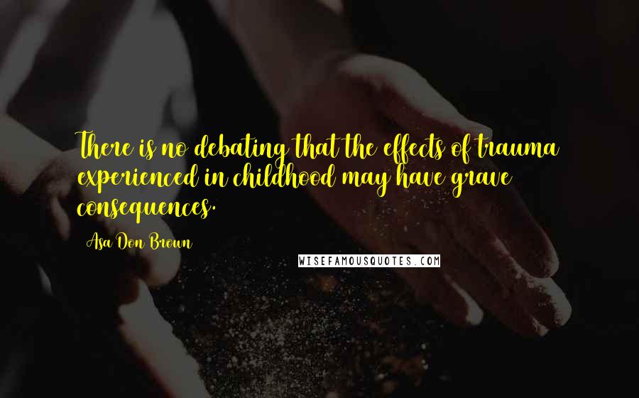 Asa Don Brown Quotes: There is no debating that the effects of trauma experienced in childhood may have grave consequences.