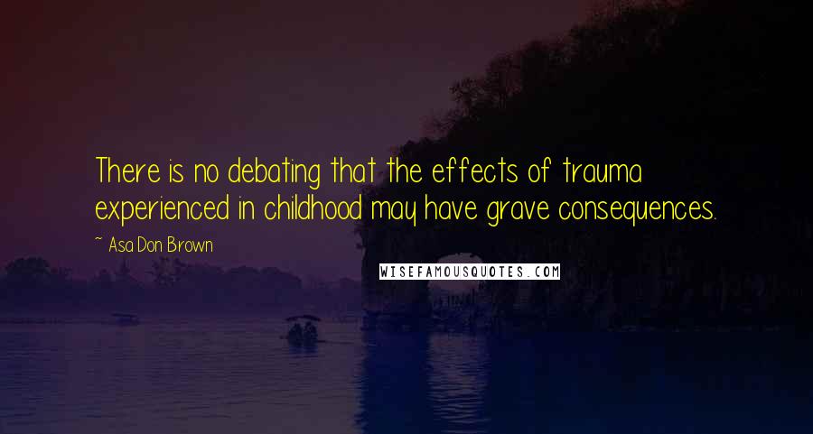 Asa Don Brown Quotes: There is no debating that the effects of trauma experienced in childhood may have grave consequences.