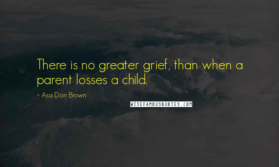 Asa Don Brown Quotes: There is no greater grief, than when a parent losses a child.