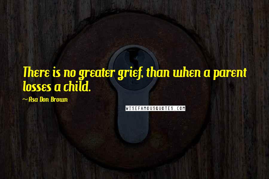 Asa Don Brown Quotes: There is no greater grief, than when a parent losses a child.