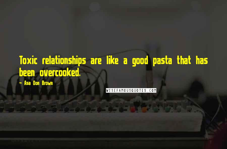 Asa Don Brown Quotes: Toxic relationships are like a good pasta that has been overcooked.