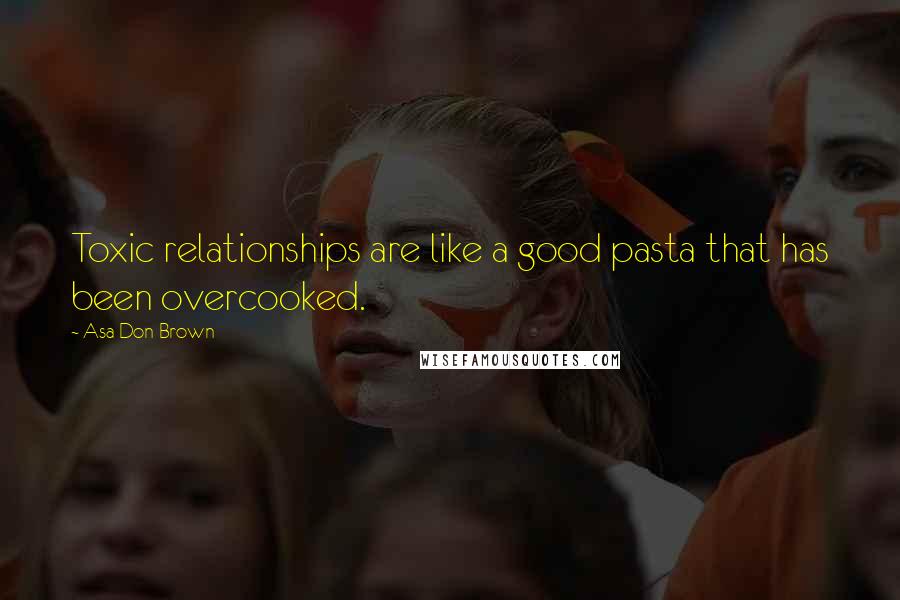 Asa Don Brown Quotes: Toxic relationships are like a good pasta that has been overcooked.