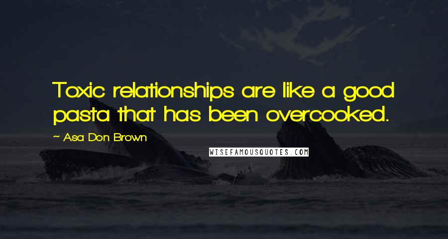 Asa Don Brown Quotes: Toxic relationships are like a good pasta that has been overcooked.