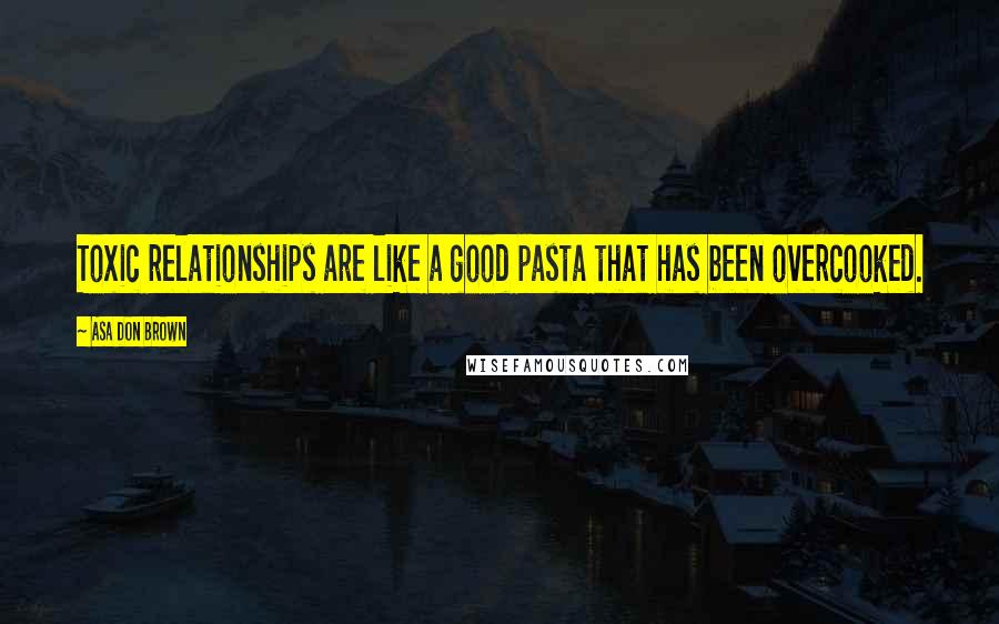 Asa Don Brown Quotes: Toxic relationships are like a good pasta that has been overcooked.