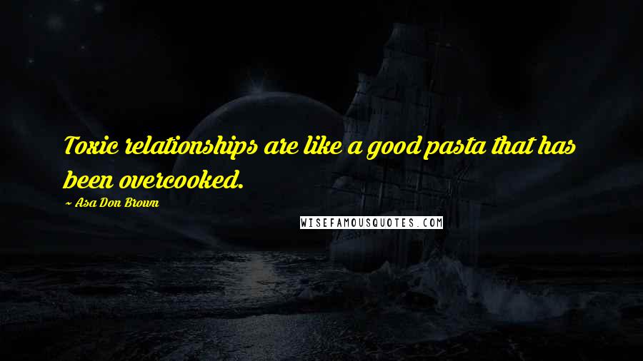 Asa Don Brown Quotes: Toxic relationships are like a good pasta that has been overcooked.