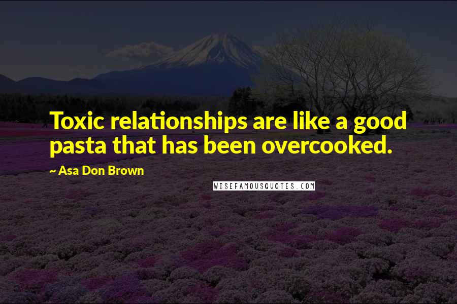 Asa Don Brown Quotes: Toxic relationships are like a good pasta that has been overcooked.