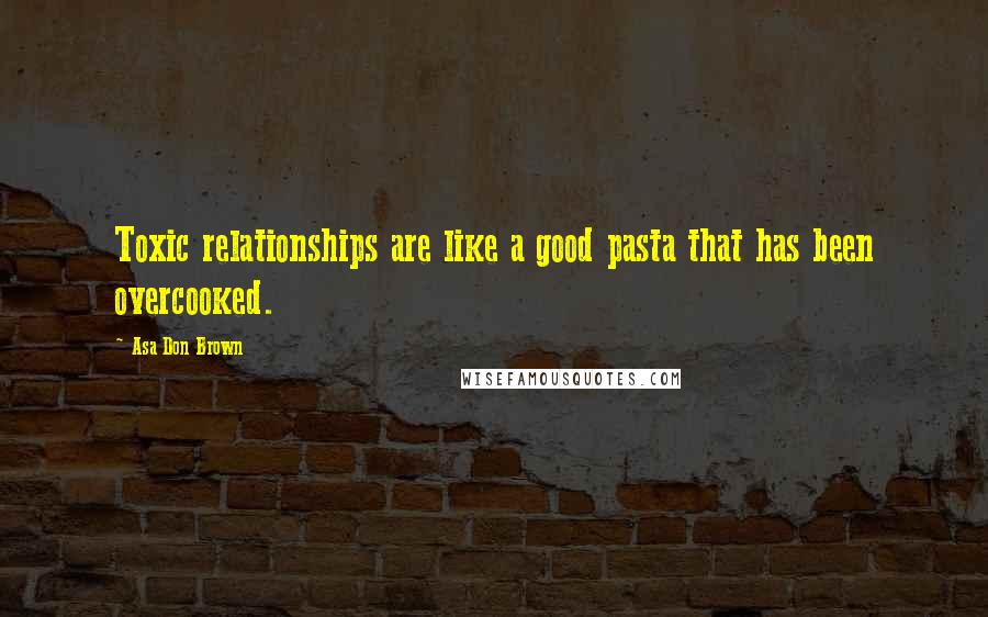 Asa Don Brown Quotes: Toxic relationships are like a good pasta that has been overcooked.
