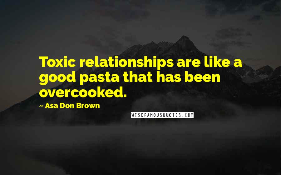 Asa Don Brown Quotes: Toxic relationships are like a good pasta that has been overcooked.