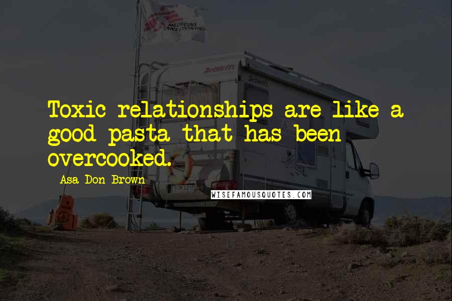 Asa Don Brown Quotes: Toxic relationships are like a good pasta that has been overcooked.
