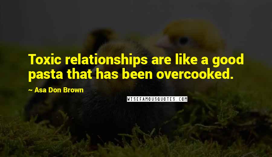 Asa Don Brown Quotes: Toxic relationships are like a good pasta that has been overcooked.