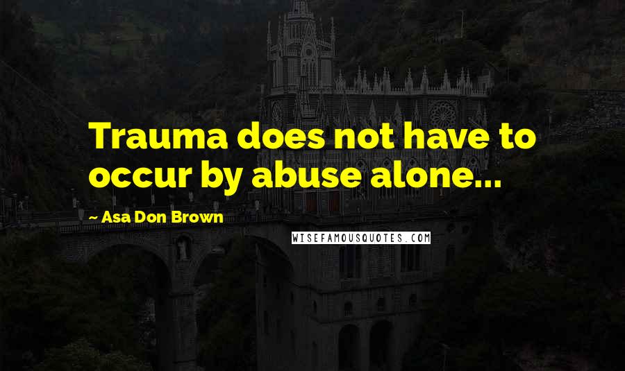 Asa Don Brown Quotes: Trauma does not have to occur by abuse alone...