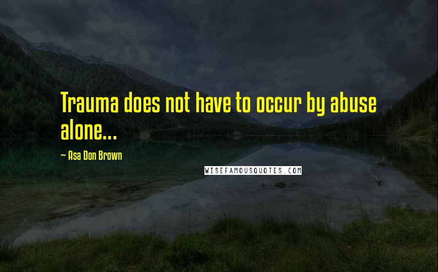 Asa Don Brown Quotes: Trauma does not have to occur by abuse alone...