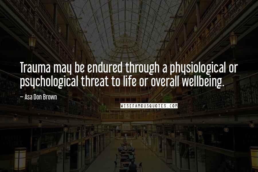 Asa Don Brown Quotes: Trauma may be endured through a physiological or psychological threat to life or overall wellbeing.