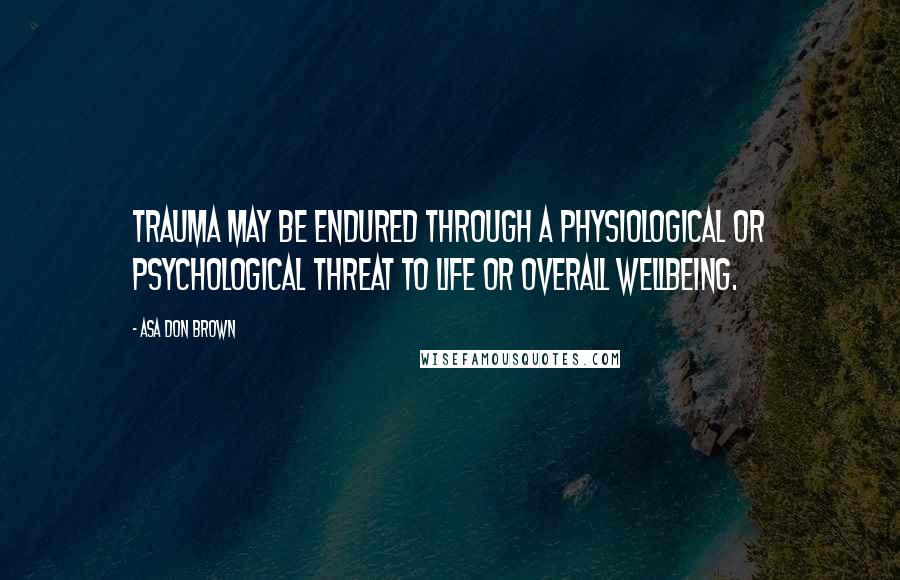 Asa Don Brown Quotes: Trauma may be endured through a physiological or psychological threat to life or overall wellbeing.