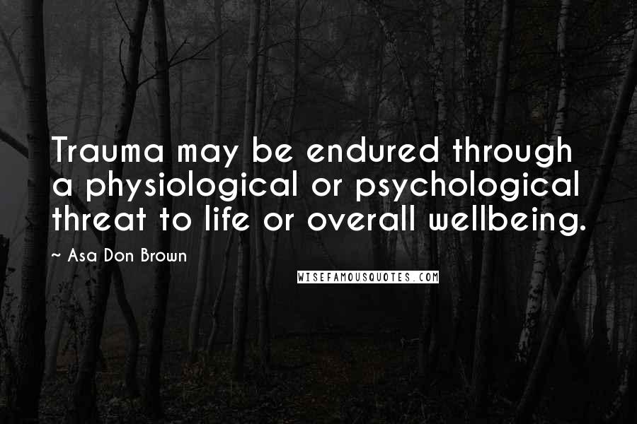 Asa Don Brown Quotes: Trauma may be endured through a physiological or psychological threat to life or overall wellbeing.