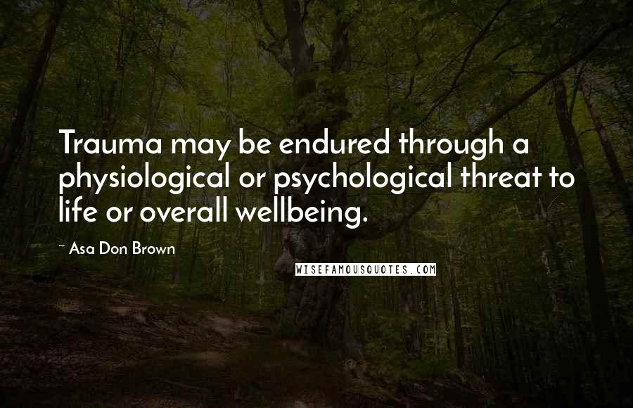 Asa Don Brown Quotes: Trauma may be endured through a physiological or psychological threat to life or overall wellbeing.