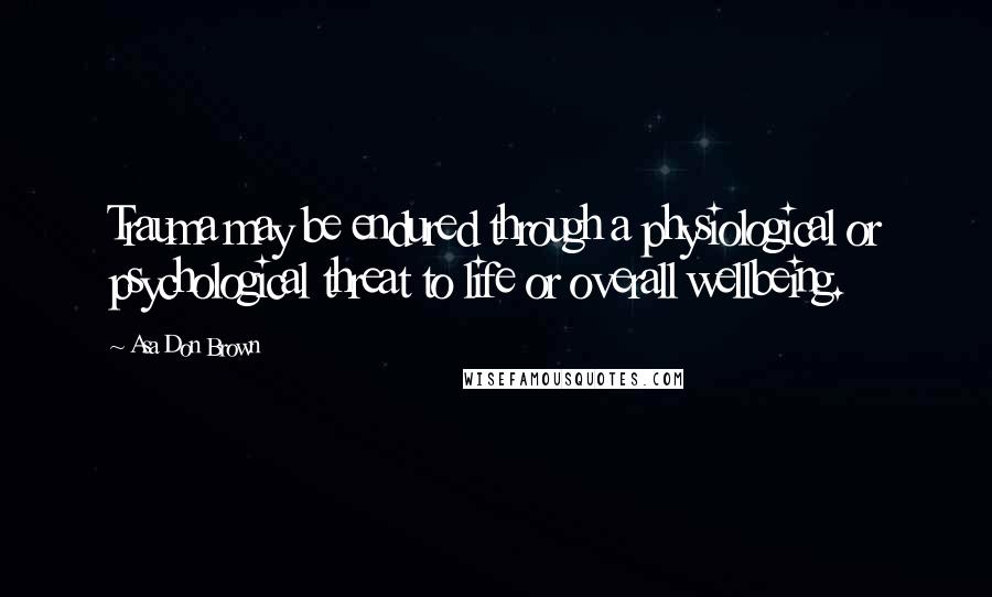 Asa Don Brown Quotes: Trauma may be endured through a physiological or psychological threat to life or overall wellbeing.