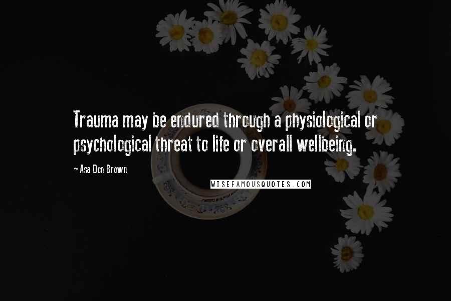 Asa Don Brown Quotes: Trauma may be endured through a physiological or psychological threat to life or overall wellbeing.