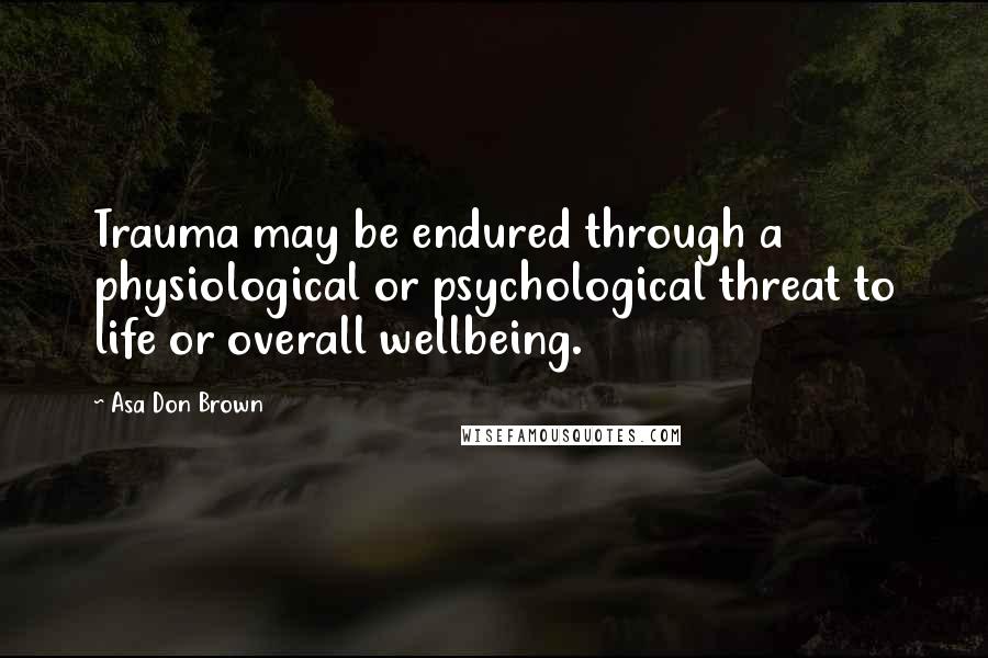 Asa Don Brown Quotes: Trauma may be endured through a physiological or psychological threat to life or overall wellbeing.