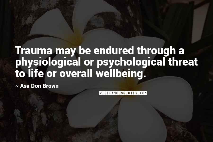 Asa Don Brown Quotes: Trauma may be endured through a physiological or psychological threat to life or overall wellbeing.