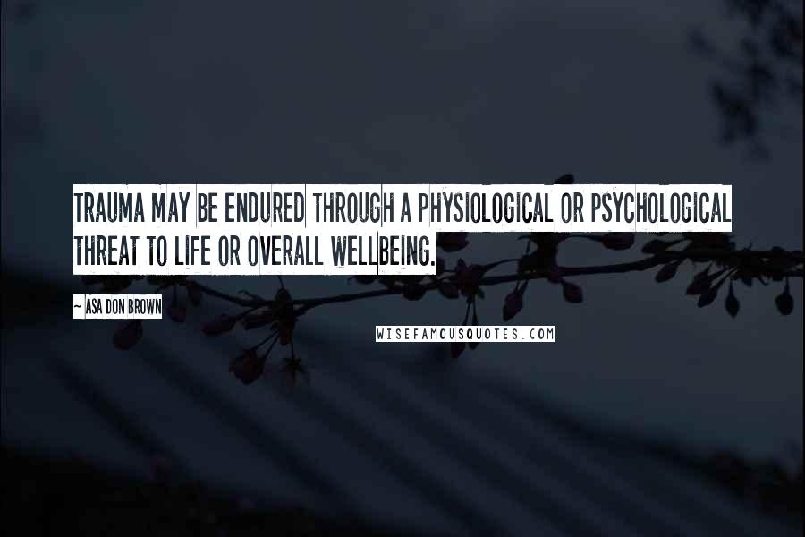 Asa Don Brown Quotes: Trauma may be endured through a physiological or psychological threat to life or overall wellbeing.