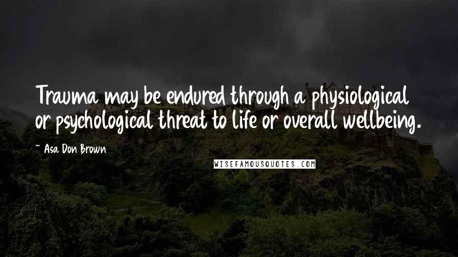 Asa Don Brown Quotes: Trauma may be endured through a physiological or psychological threat to life or overall wellbeing.