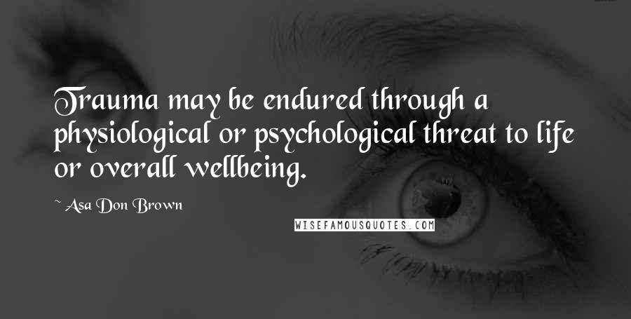 Asa Don Brown Quotes: Trauma may be endured through a physiological or psychological threat to life or overall wellbeing.