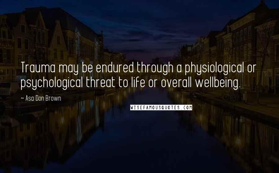 Asa Don Brown Quotes: Trauma may be endured through a physiological or psychological threat to life or overall wellbeing.