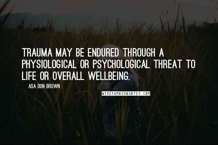 Asa Don Brown Quotes: Trauma may be endured through a physiological or psychological threat to life or overall wellbeing.