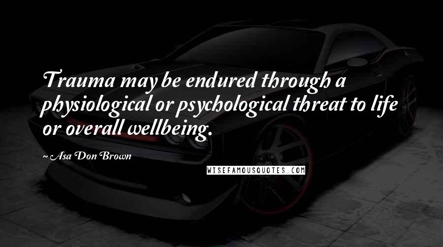 Asa Don Brown Quotes: Trauma may be endured through a physiological or psychological threat to life or overall wellbeing.