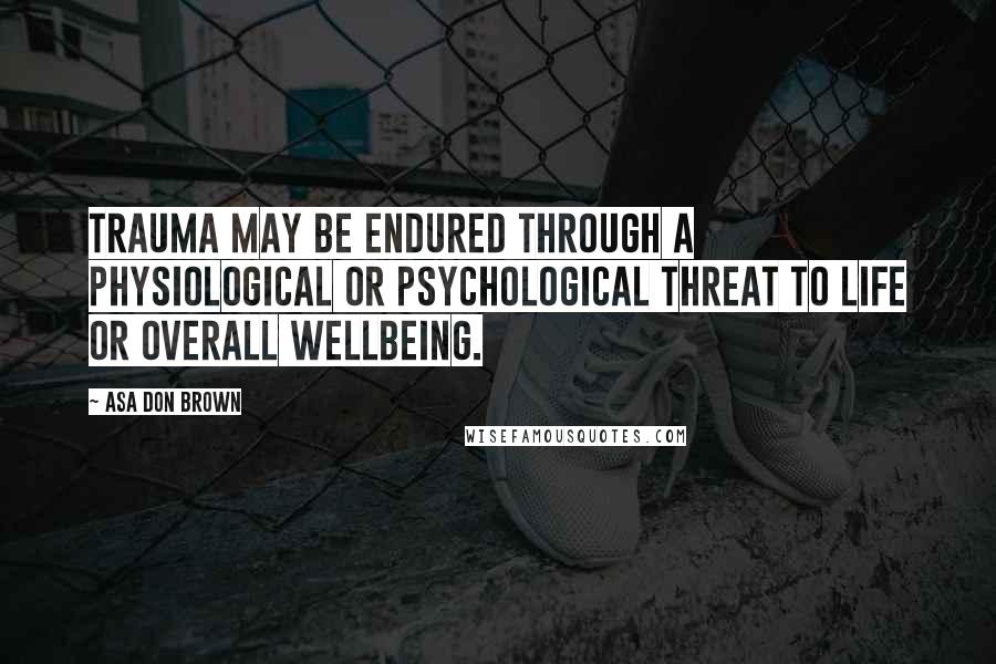 Asa Don Brown Quotes: Trauma may be endured through a physiological or psychological threat to life or overall wellbeing.