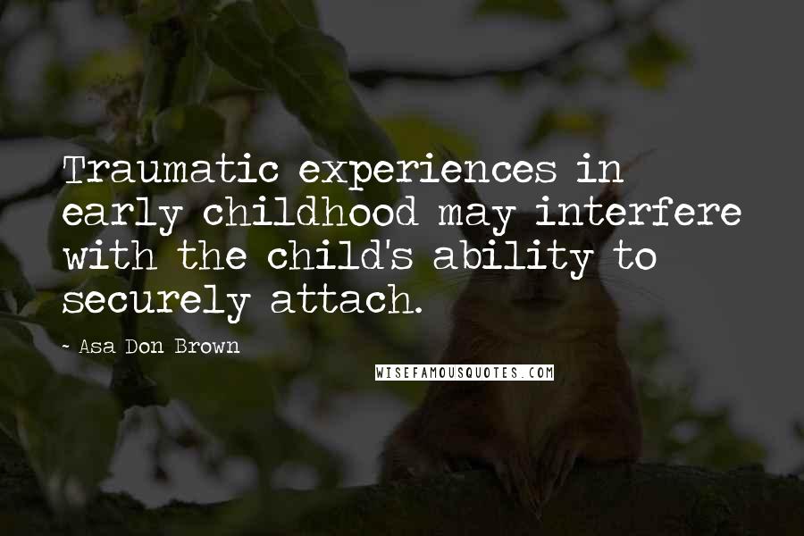 Asa Don Brown Quotes: Traumatic experiences in early childhood may interfere with the child's ability to securely attach.