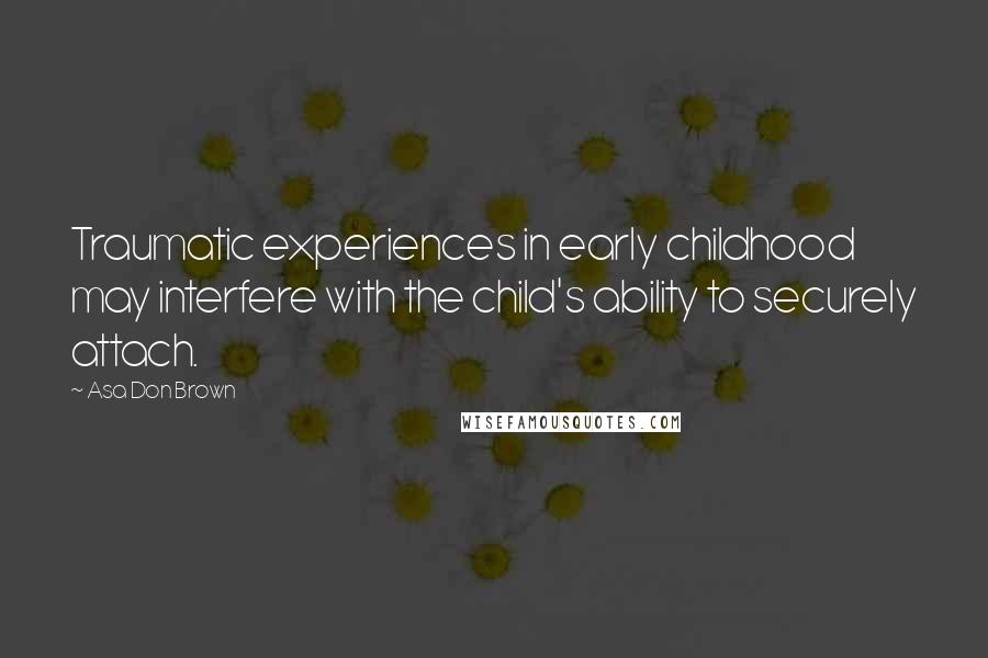 Asa Don Brown Quotes: Traumatic experiences in early childhood may interfere with the child's ability to securely attach.