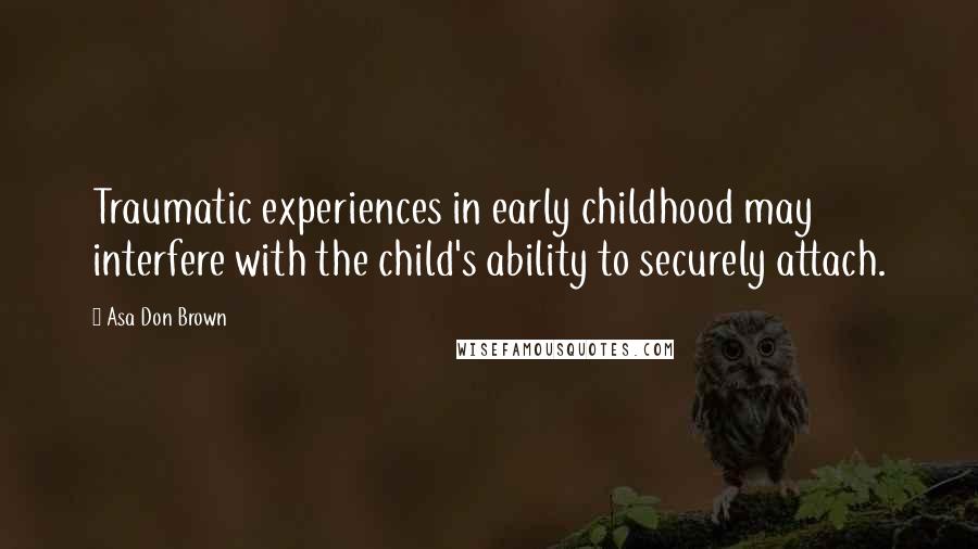 Asa Don Brown Quotes: Traumatic experiences in early childhood may interfere with the child's ability to securely attach.