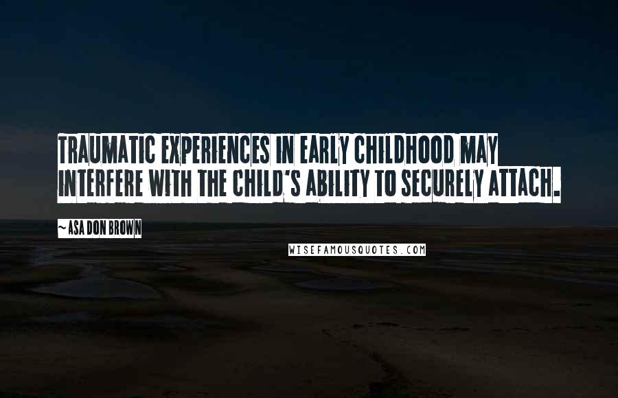 Asa Don Brown Quotes: Traumatic experiences in early childhood may interfere with the child's ability to securely attach.