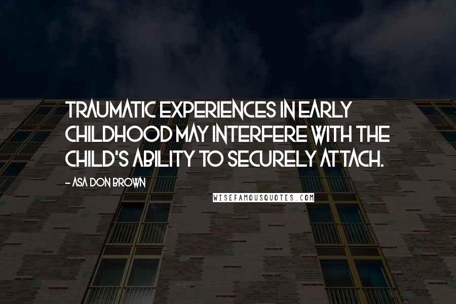 Asa Don Brown Quotes: Traumatic experiences in early childhood may interfere with the child's ability to securely attach.
