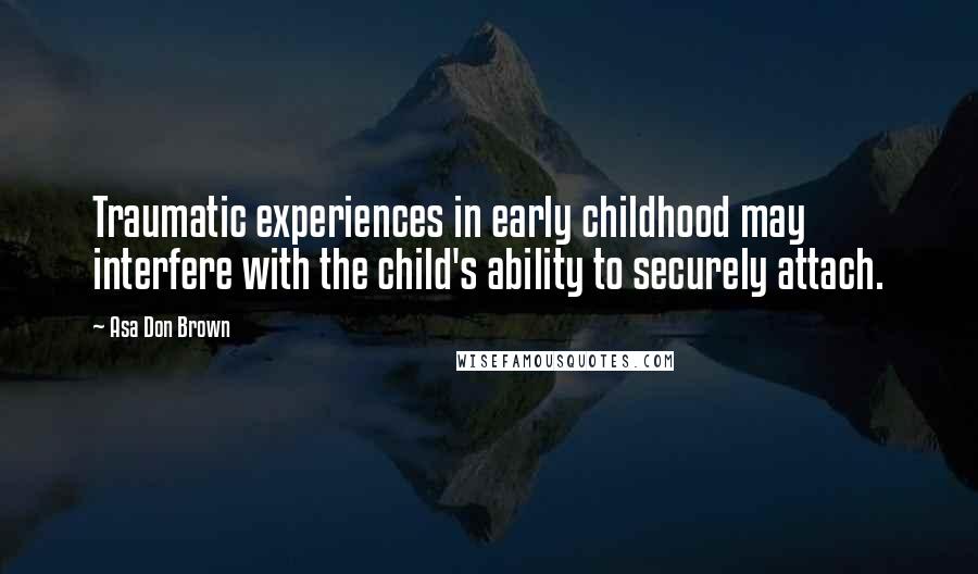 Asa Don Brown Quotes: Traumatic experiences in early childhood may interfere with the child's ability to securely attach.