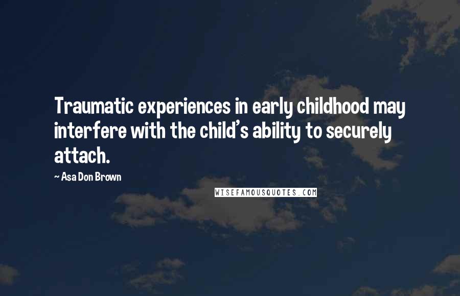 Asa Don Brown Quotes: Traumatic experiences in early childhood may interfere with the child's ability to securely attach.