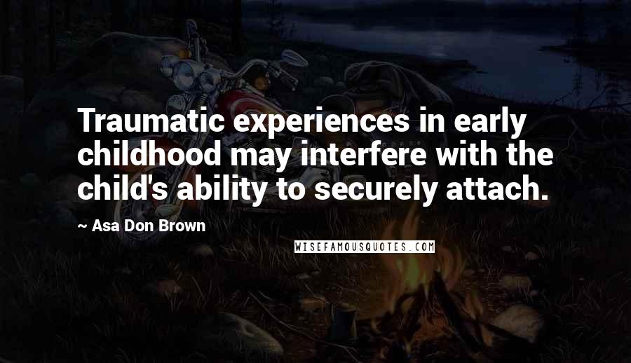 Asa Don Brown Quotes: Traumatic experiences in early childhood may interfere with the child's ability to securely attach.