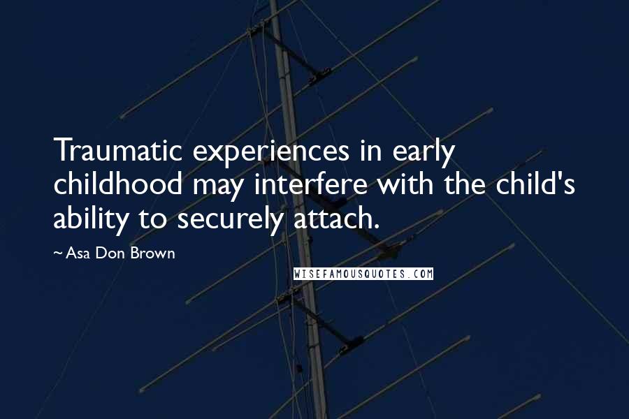 Asa Don Brown Quotes: Traumatic experiences in early childhood may interfere with the child's ability to securely attach.