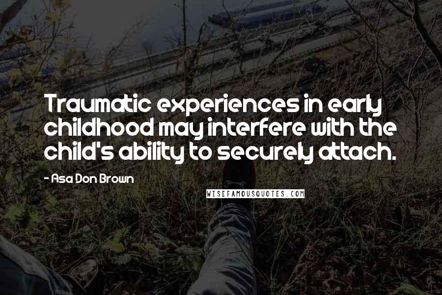 Asa Don Brown Quotes: Traumatic experiences in early childhood may interfere with the child's ability to securely attach.