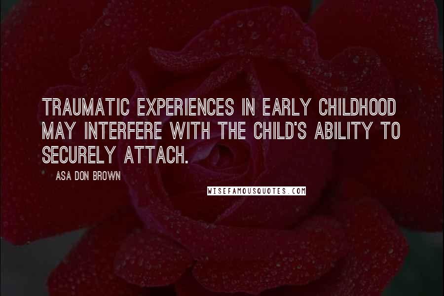 Asa Don Brown Quotes: Traumatic experiences in early childhood may interfere with the child's ability to securely attach.