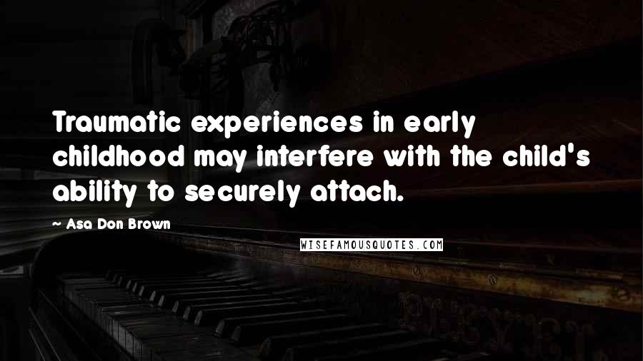 Asa Don Brown Quotes: Traumatic experiences in early childhood may interfere with the child's ability to securely attach.