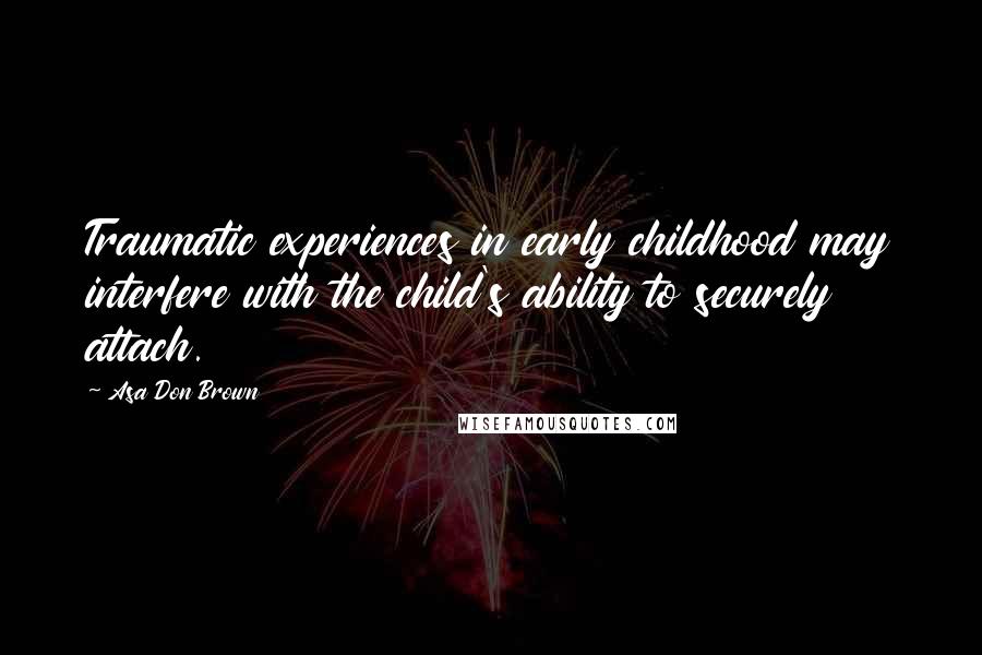 Asa Don Brown Quotes: Traumatic experiences in early childhood may interfere with the child's ability to securely attach.