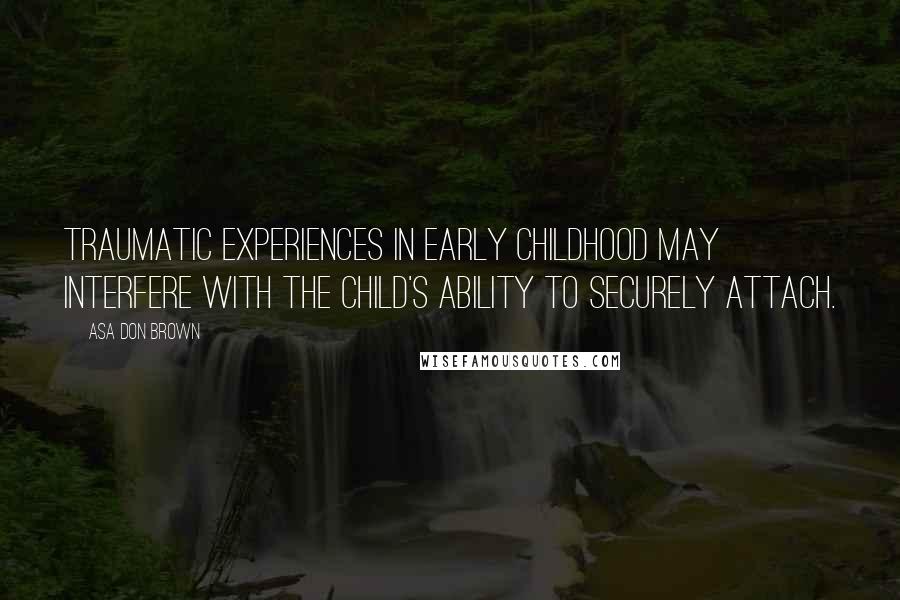 Asa Don Brown Quotes: Traumatic experiences in early childhood may interfere with the child's ability to securely attach.