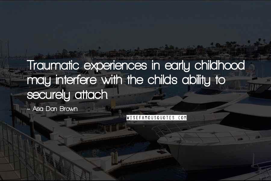 Asa Don Brown Quotes: Traumatic experiences in early childhood may interfere with the child's ability to securely attach.