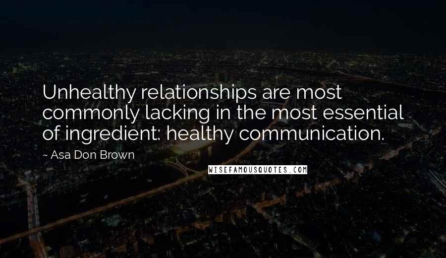 Asa Don Brown Quotes: Unhealthy relationships are most commonly lacking in the most essential of ingredient: healthy communication.